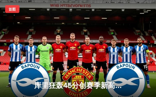 库里狂轰45分创赛季新高，勇士加时险胜凯尔特人延续主场连胜