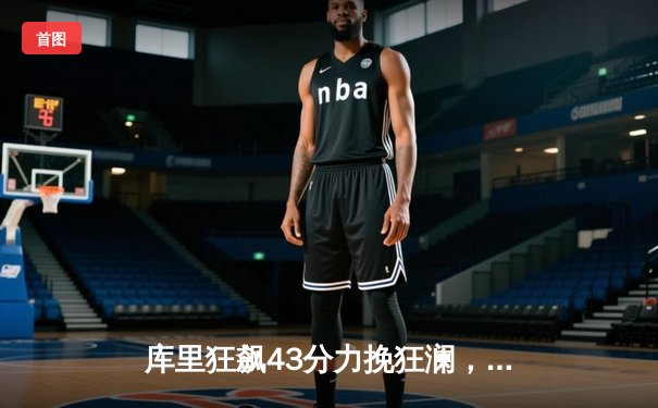 库里狂飙43分力挽狂澜，勇士加时险胜凯尔特人扳平总比分