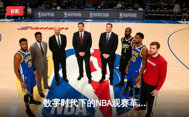 数字时代下的NBA观赛革命：我们如何重新定义球迷体验