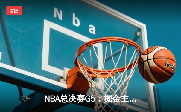 NBA总决赛G5：掘金主场险胜热火，约基奇三双率队夺赛点