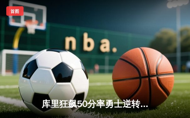 库里狂飙50分率勇士逆转太阳，NBA西部巅峰对决精彩纷呈