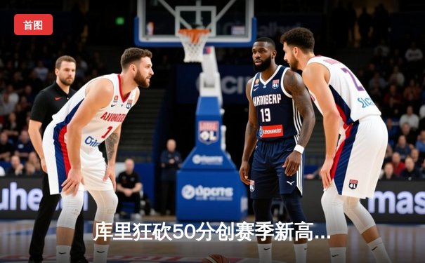 库里狂砍50分创赛季新高 勇士加时险胜凯尔特人巩固西部榜首