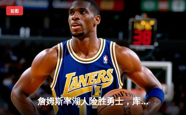 詹姆斯率湖人险胜勇士，库里空砍40分难挽败局