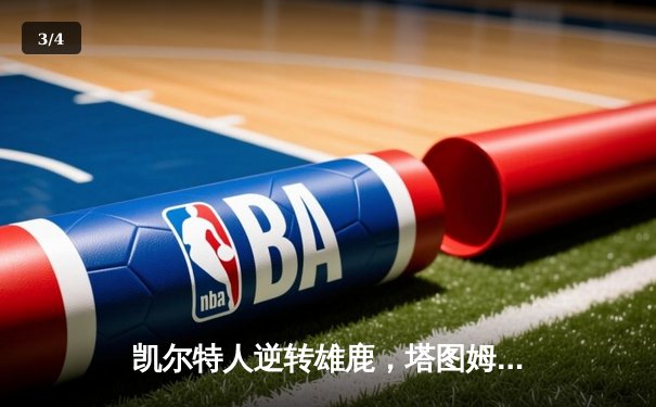 凯尔特人逆转雄鹿，塔图姆42分率队锁定东部第二 - 3