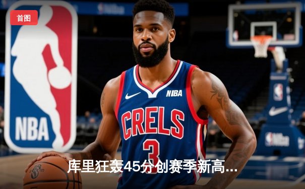 库里狂轰45分创赛季新高，勇士加时险胜凯尔特人重返西部第一