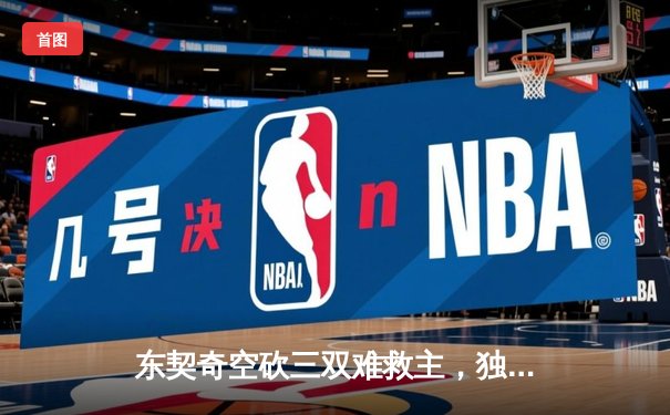 东契奇空砍三双难救主，独行侠加时惜败凯尔特人总分0-2落后