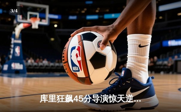 库里狂飙45分导演惊天逆转，勇士加时险胜凯尔特人扳平总比分 - 3