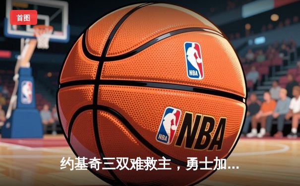 约基奇三双难救主，勇士加时险胜掘金，库里关键三分锁定胜局