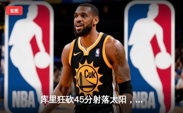 库里狂砍45分射落太阳，勇士主场加时险胜迎五连胜