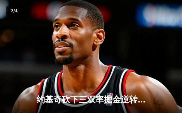 约基奇砍下三双率掘金逆转独行侠，东契奇空砍38分难救主 - 2