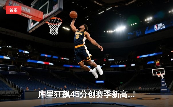 库里狂飙45分创赛季新高，勇士加时险胜凯尔特人延续主场不败