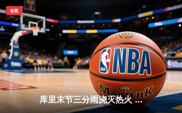 库里末节三分雨浇灭热火 勇士客场逆转取三连胜
