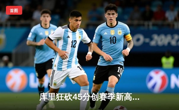 库里狂砍45分创赛季新高，勇士加时险胜凯尔特人延续主场不败