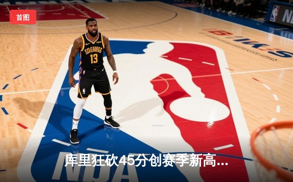 库里狂砍45分创赛季新高，勇士加时险胜凯尔特人延续主场不败