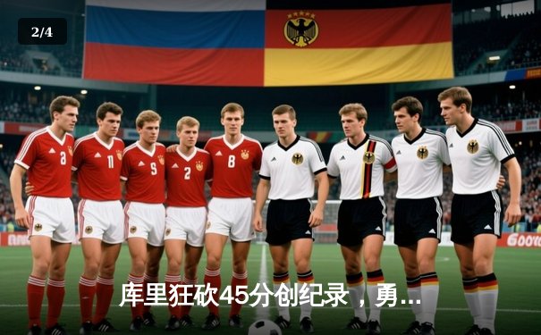 库里狂砍45分创纪录，勇士加时险胜凯尔特人迎六连胜 - 2