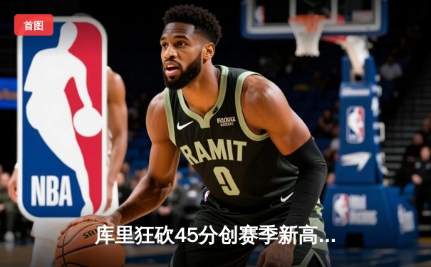 库里狂砍45分创赛季新高，勇士加时险胜凯尔特人延续主场不败