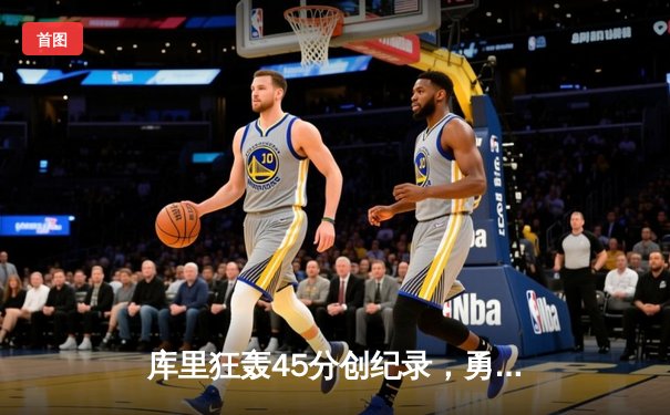 库里狂轰45分创纪录，勇士加时险胜凯尔特人扳平总比分